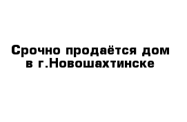 Срочно продаётся дом в г.Новошахтинске